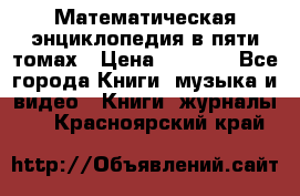 Математическая энциклопедия в пяти томах › Цена ­ 1 000 - Все города Книги, музыка и видео » Книги, журналы   . Красноярский край